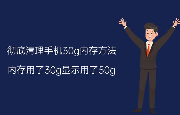 彻底清理手机30g内存方法 内存用了30g显示用了50g？